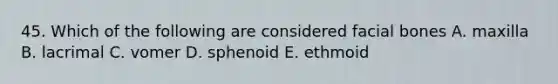 45. Which of the following are considered facial bones A. maxilla B. lacrimal C. vomer D. sphenoid E. ethmoid