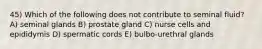45) Which of the following does not contribute to seminal fluid? A) seminal glands B) prostate gland C) nurse cells and epididymis D) spermatic cords E) bulbo-urethral glands