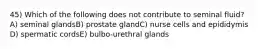 45) Which of the following does not contribute to seminal fluid? A) seminal glandsB) prostate glandC) nurse cells and epididymis D) spermatic cordsE) bulbo-urethral glands