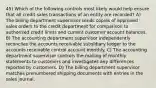 45) Which of the following controls most likely would help ensure that all credit sales transactions of an entity are recorded? A) The billing department supervisor sends copies of approved sales orders to the credit department for comparison to authorized credit limits and current customer account balances. B) The accounting department supervisor independently reconciles the accounts receivable subsidiary ledger to the accounts receivable control account monthly. C) The accounting department supervisor controls the mailing of monthly statements to customers and investigates any differences reported by customers. D) The billing department supervisor matches prenumbered shipping documents with entries in the sales journal.