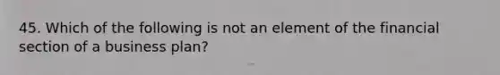 45. Which of the following is not an element of the financial section of a business plan?