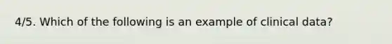 4/5. Which of the following is an example of clinical data?