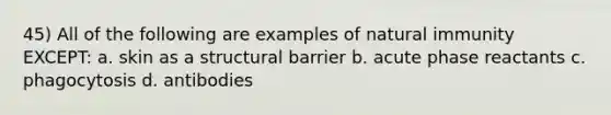 45) All of the following are examples of natural immunity EXCEPT: a. skin as a structural barrier b. acute phase reactants c. phagocytosis d. antibodies