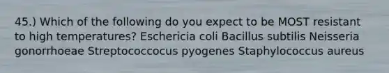 45.) Which of the following do you expect to be MOST resistant to high temperatures? Eschericia coli Bacillus subtilis Neisseria gonorrhoeae Streptococcocus pyogenes Staphylococcus aureus