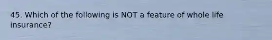 45. Which of the following is NOT a feature of whole life insurance?