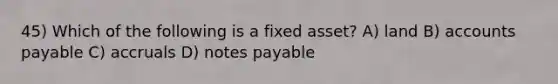 45) Which of the following is a fixed asset? A) land B) accounts payable C) accruals D) notes payable