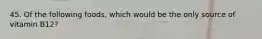 45. Of the following foods, which would be the only source of vitamin B12?