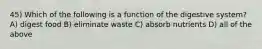 45) Which of the following is a function of the digestive system? A) digest food B) eliminate waste C) absorb nutrients D) all of the above