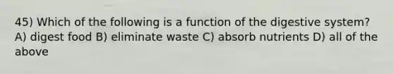 45) Which of the following is a function of the digestive system? A) digest food B) eliminate waste C) absorb nutrients D) all of the above