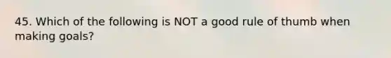 45. Which of the following is NOT a good rule of thumb when making goals?