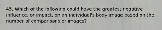 45. Which of the following could have the greatest negative influence, or impact, on an individual's body image based on the number of comparisons or images?