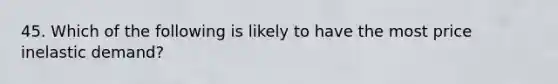 45. Which of the following is likely to have the most price inelastic demand?