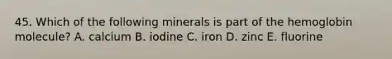 45. Which of the following minerals is part of the hemoglobin molecule? A. calcium B. iodine C. iron D. zinc E. fluorine