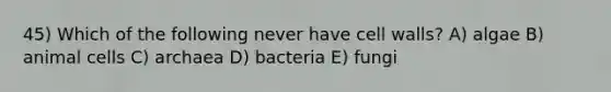 45) Which of the following never have cell walls? A) algae B) animal cells C) archaea D) bacteria E) fungi