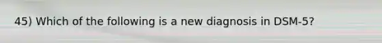 45) Which of the following is a new diagnosis in DSM-5?