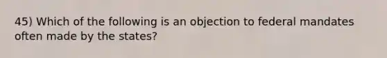 45) Which of the following is an objection to federal mandates often made by the states?