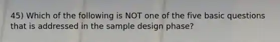 45) Which of the following is NOT one of the five basic questions that is addressed in the sample design phase?