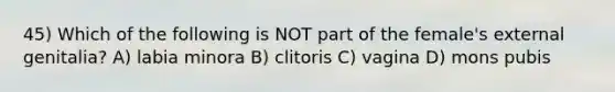 45) Which of the following is NOT part of the female's external genitalia? A) labia minora B) clitoris C) vagina D) mons pubis