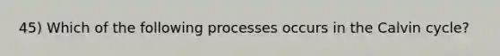 45) Which of the following processes occurs in the Calvin cycle?