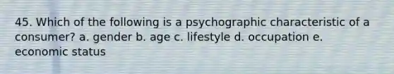 45. Which of the following is a psychographic characteristic of a consumer? a. gender b. age c. lifestyle d. occupation e. economic status