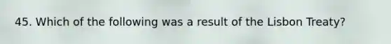 45. Which of the following was a result of the Lisbon Treaty?