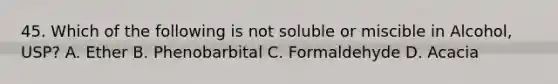 45. Which of the following is not soluble or miscible in Alcohol, USP? A. Ether B. Phenobarbital C. Formaldehyde D. Acacia