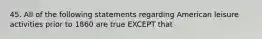 45. All of the following statements regarding American leisure activities prior to 1860 are true EXCEPT that