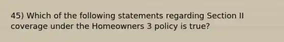 45) Which of the following statements regarding Section II coverage under the Homeowners 3 policy is true?