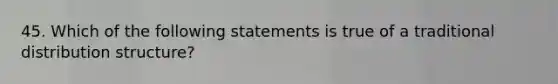 45. Which of the following statements is true of a traditional distribution structure?