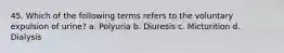 45. Which of the following terms refers to the voluntary expulsion of urine? a. Polyuria b. Diuresis c. Micturition d. Dialysis