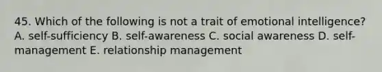 45. Which of the following is not a trait of emotional intelligence? A. self-sufficiency B. self-awareness C. social awareness D. self-management E. relationship management