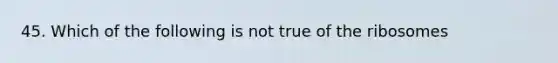 45. Which of the following is not true of the ribosomes