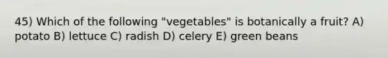 45) Which of the following "vegetables" is botanically a fruit? A) potato B) lettuce C) radish D) celery E) green beans