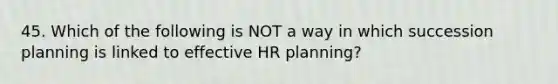 45. Which of the following is NOT a way in which succession planning is linked to effective HR planning?