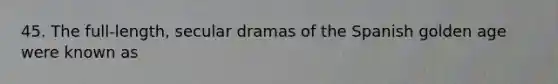 45. The full-length, secular dramas of the Spanish golden age were known as