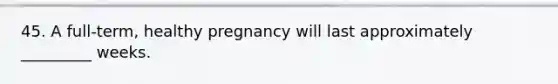 45. A full-term, healthy pregnancy will last approximately _________ weeks.