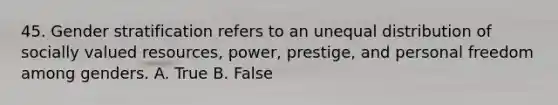 45. Gender stratification refers to an unequal distribution of socially valued resources, power, prestige, and personal freedom among genders. A. True B. False