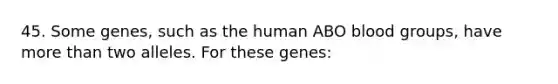 45. Some genes, such as the human ABO <a href='https://www.questionai.com/knowledge/kYZPOX2Y3u-blood-groups' class='anchor-knowledge'>blood groups</a>, have <a href='https://www.questionai.com/knowledge/keWHlEPx42-more-than' class='anchor-knowledge'>more than</a> two alleles. For these genes: