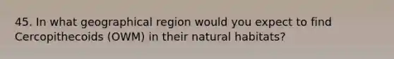 45. In what geographical region would you expect to find Cercopithecoids (OWM) in their natural habitats?