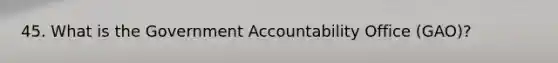 45. What is the Government Accountability Office (GAO)?