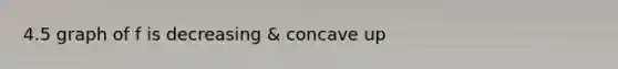 4.5 graph of f is decreasing & concave up