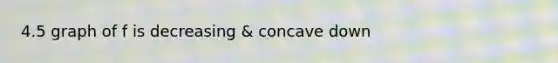 4.5 graph of f is decreasing & concave down