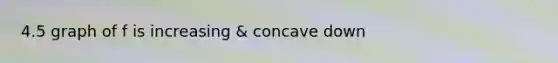 4.5 graph of f is increasing & concave down