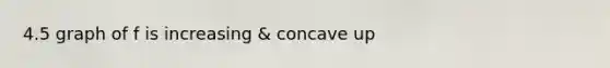 4.5 graph of f is increasing & concave up