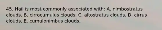 45. Hail is most commonly associated with: A. nimbostratus clouds. B. cirrocumulus clouds. C. altostratus clouds. D. cirrus clouds. E. cumulonimbus clouds.