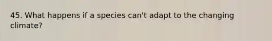 45. What happens if a species can't adapt to the changing climate?