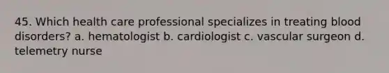 45. Which health care professional specializes in treating blood disorders? a. hematologist b. cardiologist c. vascular surgeon d. telemetry nurse