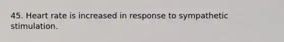 45. Heart rate is increased in response to sympathetic stimulation.