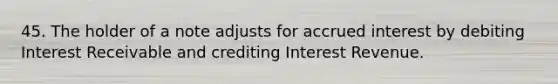 45. The holder of a note adjusts for accrued interest by debiting Interest Receivable and crediting Interest Revenue.