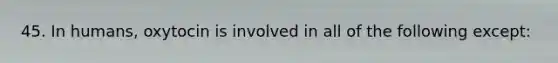 45. In humans, oxytocin is involved in all of the following except: